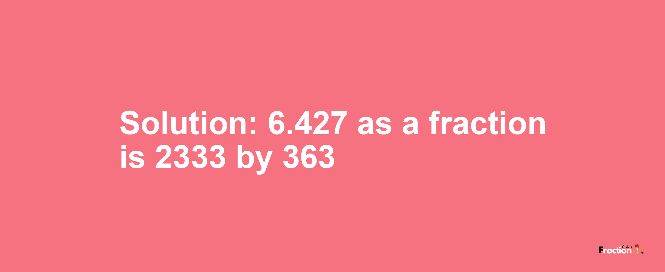 Solution:6.427 as a fraction is 2333/363